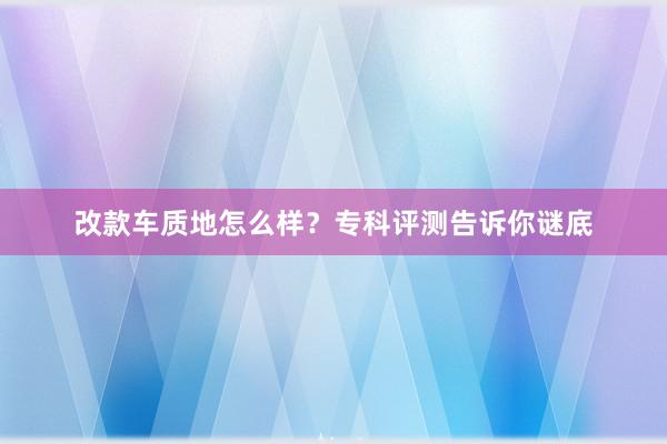 改款车质地怎么样？专科评测告诉你谜底