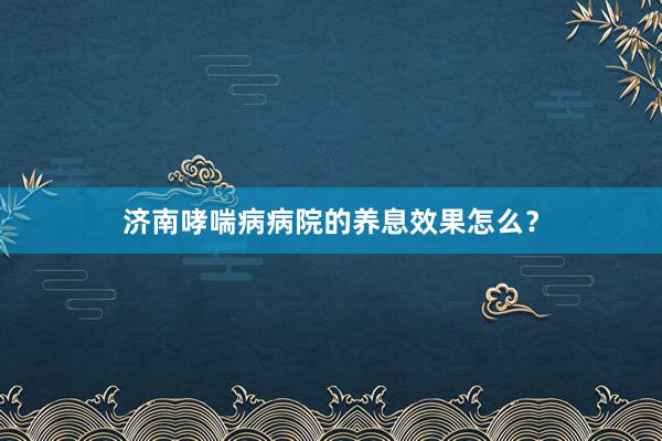 济南哮喘病病院的养息效果怎么？