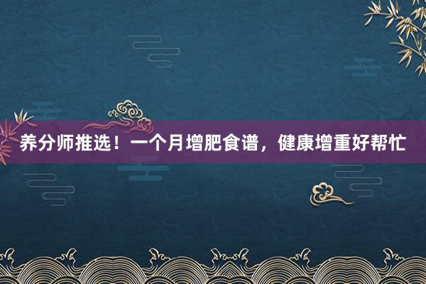 养分师推选！一个月增肥食谱，健康增重好帮忙