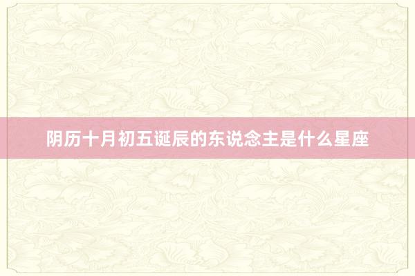 阴历十月初五诞辰的东说念主是什么星座